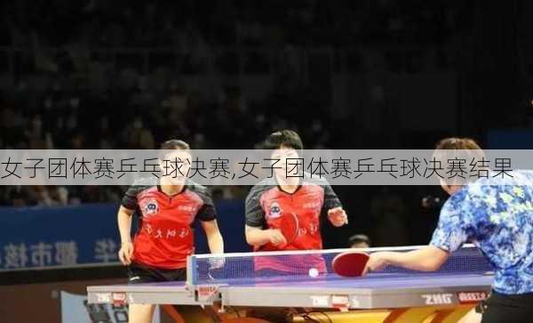 女子团体赛乒乓球决赛,女子团体赛乒乓球决赛结果
