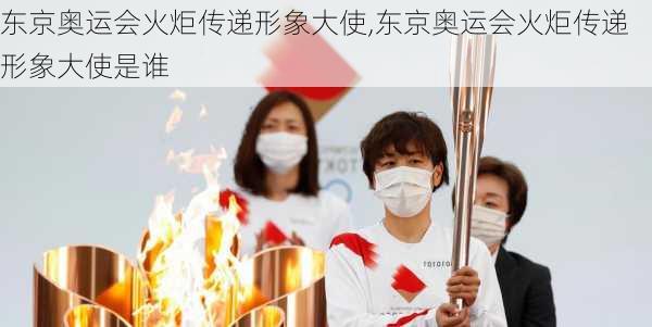 东京奥运会火炬传递形象大使,东京奥运会火炬传递形象大使是谁