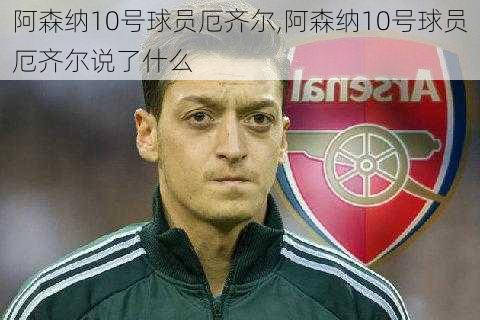 阿森纳10号球员厄齐尔,阿森纳10号球员厄齐尔说了什么