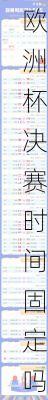 欧洲杯决赛时间固定吗,欧洲杯决赛时间多长