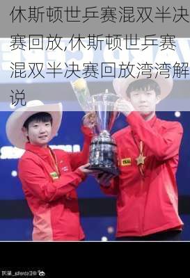 休斯顿世乒赛混双半决赛回放,休斯顿世乒赛混双半决赛回放湾湾解说