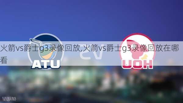 火箭vs爵士g3录像回放,火箭vs爵士g3录像回放在哪看