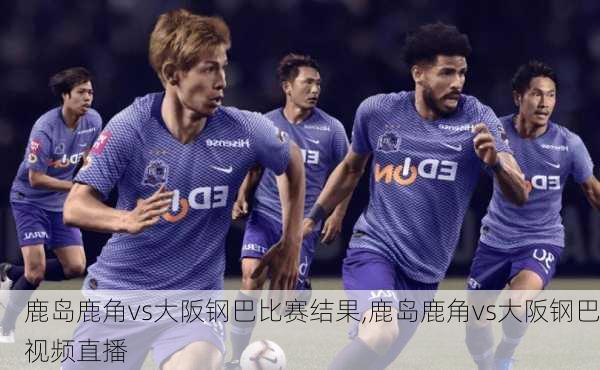 鹿岛鹿角vs大阪钢巴比赛结果,鹿岛鹿角vs大阪钢巴视频直播