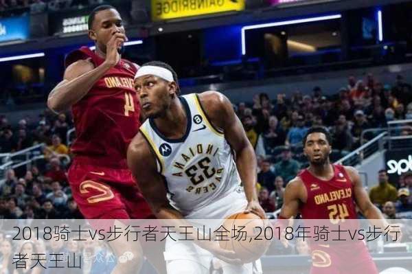 2018骑士vs步行者天王山全场,2018年骑士vs步行者天王山