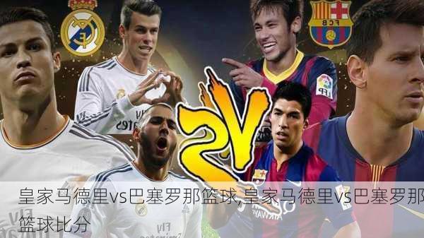 皇家马德里vs巴塞罗那篮球,皇家马德里vs巴塞罗那篮球比分