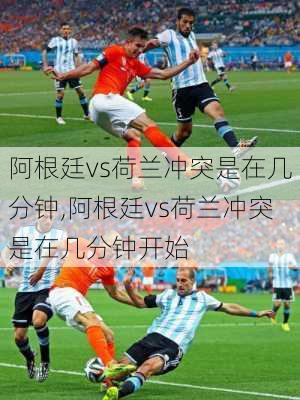 阿根廷vs荷兰冲突是在几分钟,阿根廷vs荷兰冲突是在几分钟开始