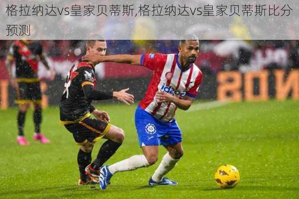 格拉纳达vs皇家贝蒂斯,格拉纳达vs皇家贝蒂斯比分预测