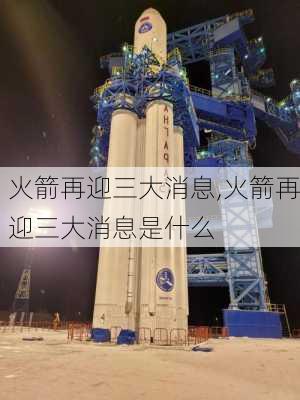 火箭再迎三大消息,火箭再迎三大消息是什么