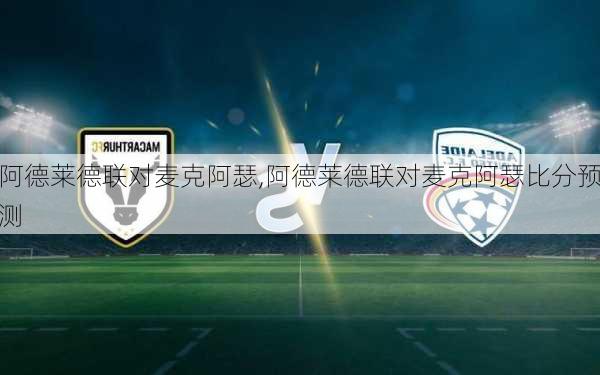 阿德莱德联对麦克阿瑟,阿德莱德联对麦克阿瑟比分预测