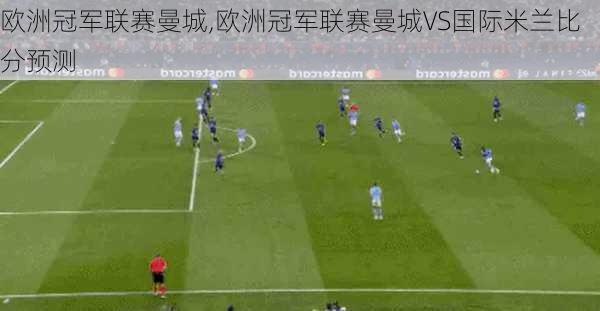 欧洲冠军联赛曼城,欧洲冠军联赛曼城VS国际米兰比分预测