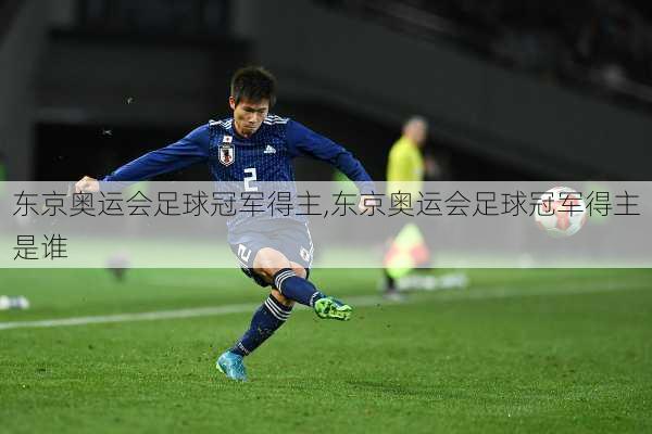 东京奥运会足球冠军得主,东京奥运会足球冠军得主是谁
