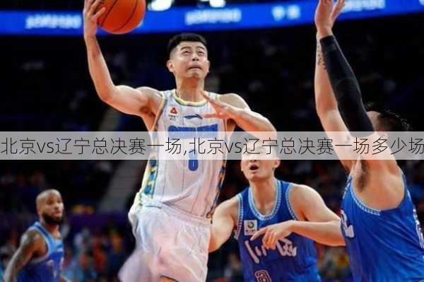 北京vs辽宁总决赛一场,北京vs辽宁总决赛一场多少场