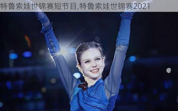 特鲁索娃世锦赛短节目,特鲁索娃世锦赛2021