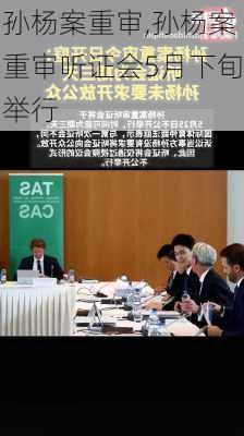 孙杨案重审,孙杨案重审听证会5月下旬举行