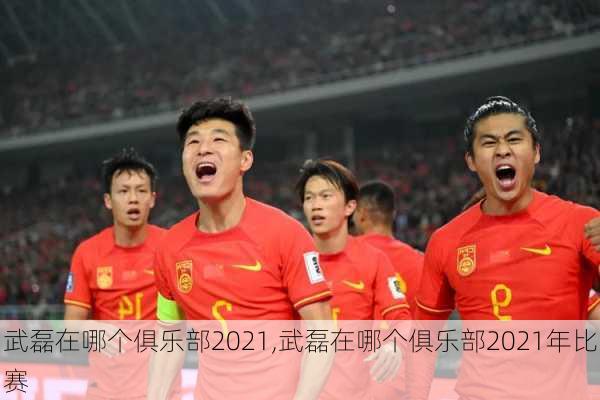 武磊在哪个俱乐部2021,武磊在哪个俱乐部2021年比赛