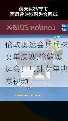 伦敦奥运会乒乓球女单决赛,伦敦奥运会乒乓球女单决赛视频