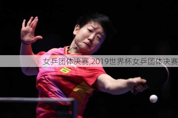女乒团体决赛,2019世界杯女乒团体决赛