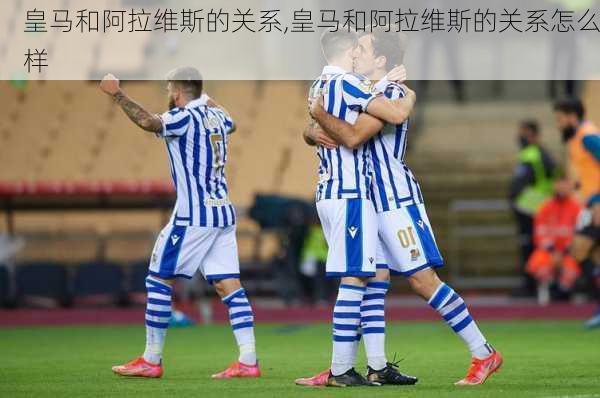 皇马和阿拉维斯的关系,皇马和阿拉维斯的关系怎么样