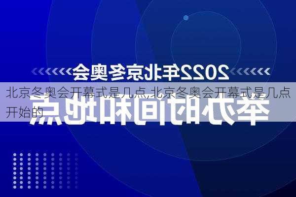 北京冬奥会开幕式是几点,北京冬奥会开幕式是几点开始的