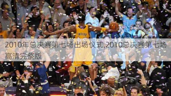 2010年总决赛第七场出场仪式,2010总决赛第七场高清完整版