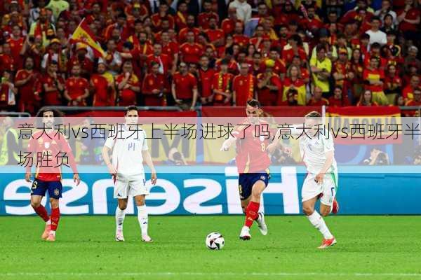 意大利vs西班牙上半场进球了吗,意大利vs西班牙半场胜负