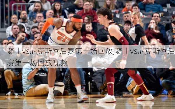 骑士vs尼克斯季后赛第一场回放,骑士vs尼克斯季后赛第一场回放视频