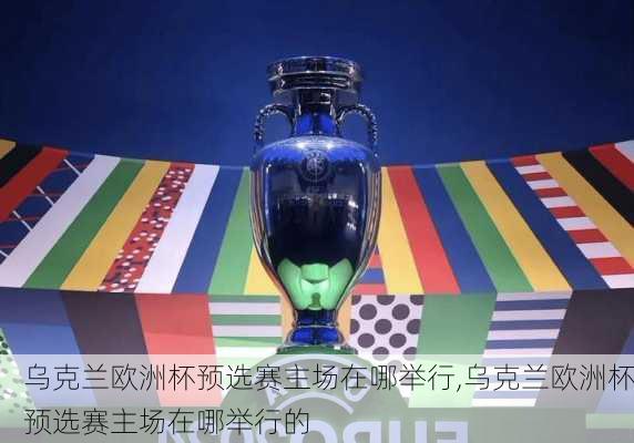 乌克兰欧洲杯预选赛主场在哪举行,乌克兰欧洲杯预选赛主场在哪举行的