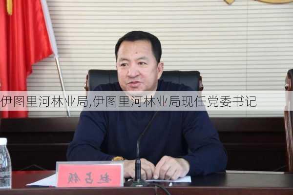 伊图里河林业局,伊图里河林业局现任党委书记