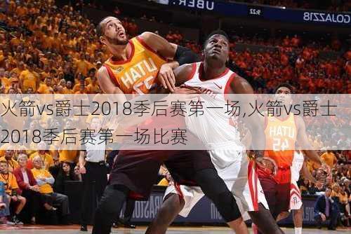 火箭vs爵士2018季后赛第一场,火箭vs爵士2018季后赛第一场比赛