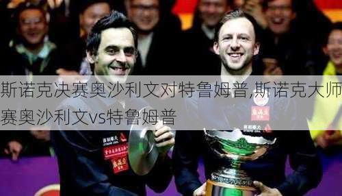 斯诺克决赛奥沙利文对特鲁姆普,斯诺克大师赛奥沙利文vs特鲁姆普