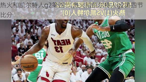 热火和凯尔特人g2第四节,热火和凯尔特人g2第四节比分