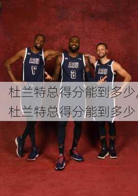 杜兰特总得分能到多少,杜兰特总得分能到多少
