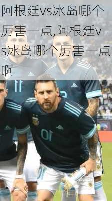 阿根廷vs冰岛哪个厉害一点,阿根廷vs冰岛哪个厉害一点啊