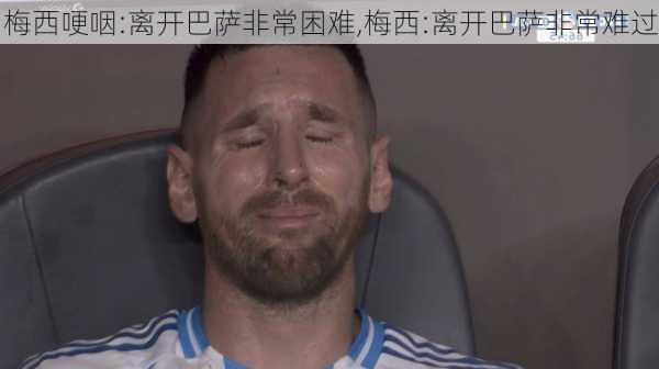 梅西哽咽:离开巴萨非常困难,梅西:离开巴萨非常难过