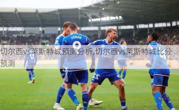 切尔西vs莱斯特城预测分析,切尔西vs莱斯特城比分预测