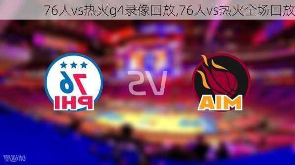 76人vs热火g4录像回放,76人vs热火全场回放
