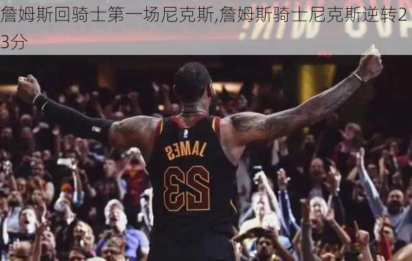 詹姆斯回骑士第一场尼克斯,詹姆斯骑士尼克斯逆转23分