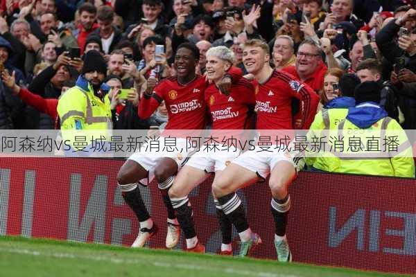 阿森纳vs曼城最新消息,阿森纳vs曼城最新消息直播