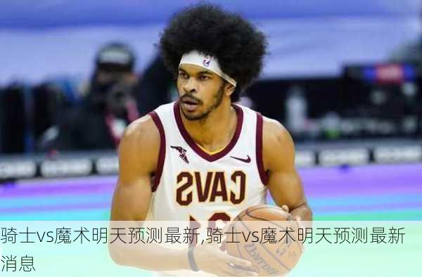 骑士vs魔术明天预测最新,骑士vs魔术明天预测最新消息
