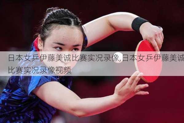 日本女乒伊藤美诚比赛实况录像,日本女乒伊藤美诚比赛实况录像视频