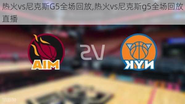 热火vs尼克斯G5全场回放,热火vs尼克斯g5全场回放直播