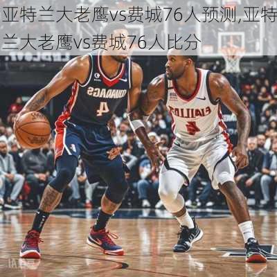 亚特兰大老鹰vs费城76人预测,亚特兰大老鹰vs费城76人比分