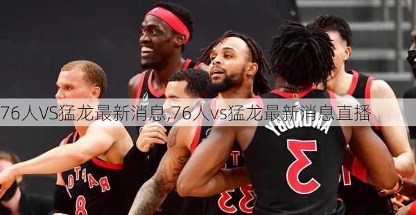 76人VS猛龙最新消息,76人vs猛龙最新消息直播