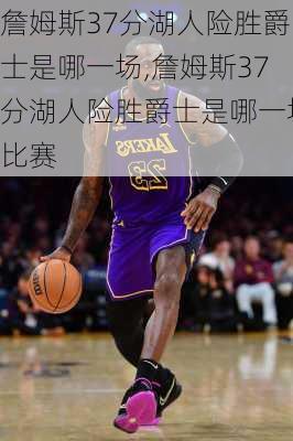 詹姆斯37分湖人险胜爵士是哪一场,詹姆斯37分湖人险胜爵士是哪一场比赛