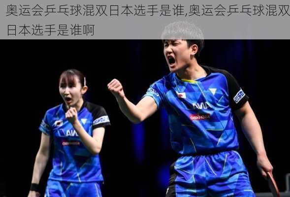 奥运会乒乓球混双日本选手是谁,奥运会乒乓球混双日本选手是谁啊
