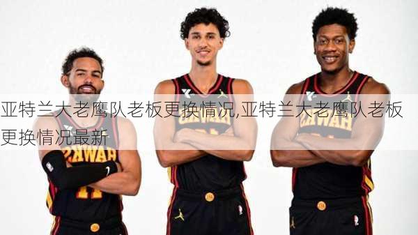 亚特兰大老鹰队老板更换情况,亚特兰大老鹰队老板更换情况最新