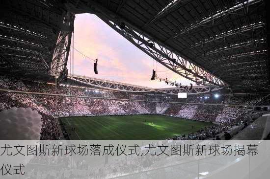 尤文图斯新球场落成仪式,尤文图斯新球场揭幕仪式