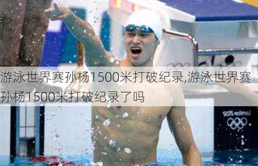游泳世界赛孙杨1500米打破纪录,游泳世界赛孙杨1500米打破纪录了吗