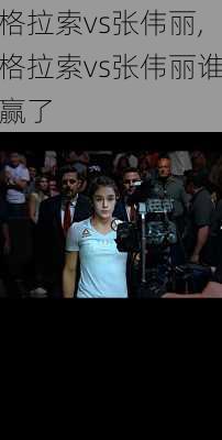 格拉索vs张伟丽,格拉索vs张伟丽谁赢了