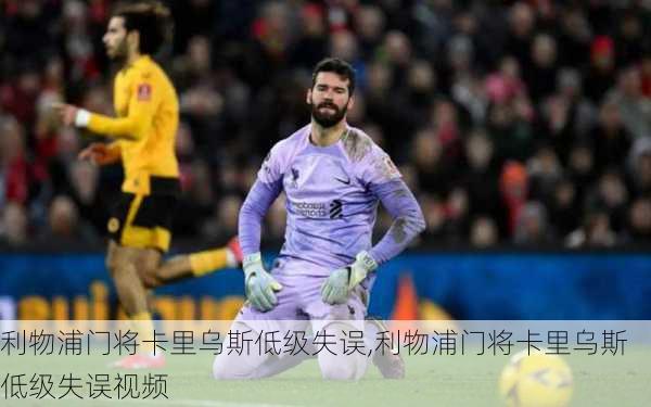 利物浦门将卡里乌斯低级失误,利物浦门将卡里乌斯低级失误视频